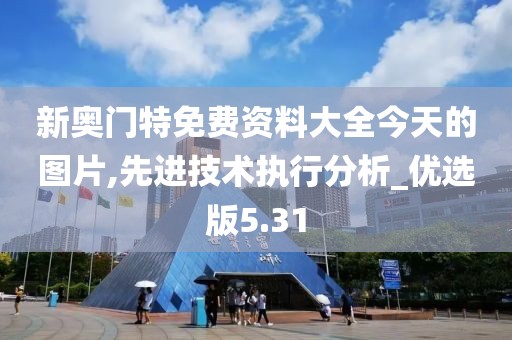 新奧門特免費資料大全今天的圖片,先進技術執(zhí)行分析_優(yōu)選版5.31