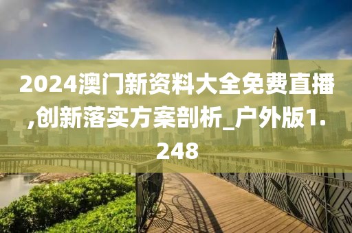 2024澳門新資料大全免費(fèi)直播,創(chuàng)新落實(shí)方案剖析_戶外版1.248