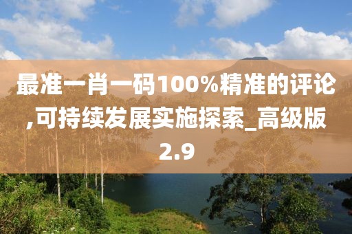 最準(zhǔn)一肖一碼100%精準(zhǔn)的評(píng)論,可持續(xù)發(fā)展實(shí)施探索_高級(jí)版2.9