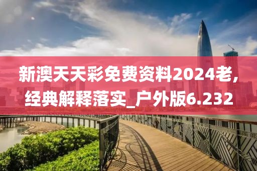 新澳天天彩免費資料2024老,經(jīng)典解釋落實_戶外版6.232