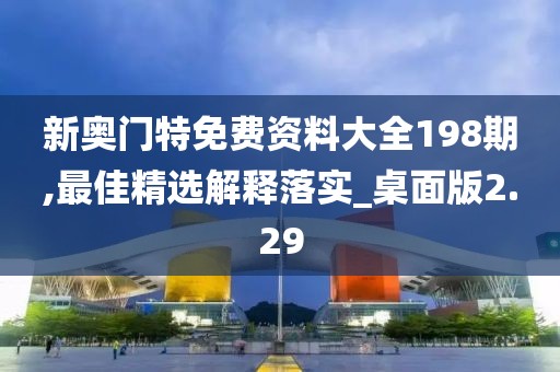 新奧門特免費資料大全198期,最佳精選解釋落實_桌面版2.29