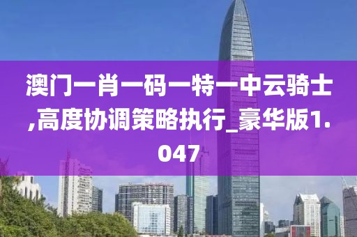 澳門一肖一碼一特一中云騎士,高度協(xié)調(diào)策略執(zhí)行_豪華版1.047