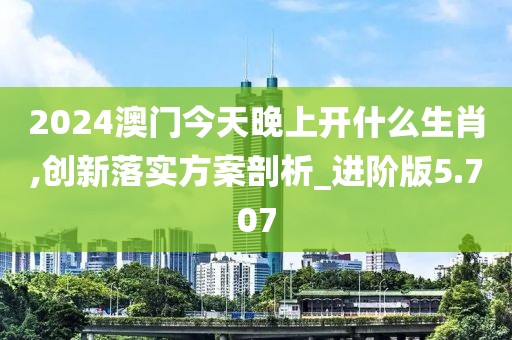 2024澳門今天晚上開什么生肖,創(chuàng)新落實方案剖析_進階版5.707