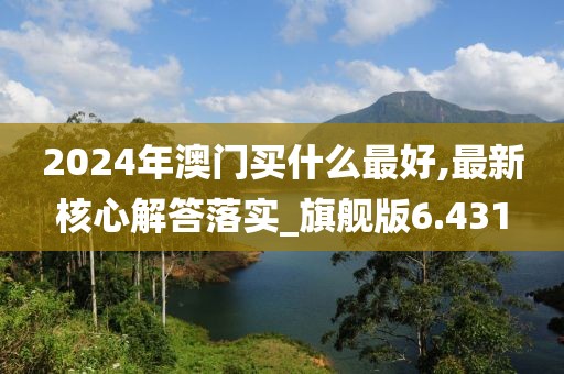 2024年澳門(mén)買(mǎi)什么最好,最新核心解答落實(shí)_旗艦版6.431