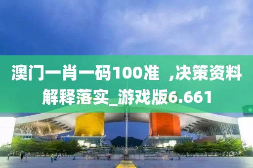 澳門一肖一碼100準  ,決策資料解釋落實_游戲版6.661