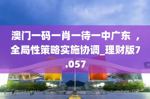 澳門一碼一肖一待一中廣東  ,全局性策略實施協(xié)調(diào)_理財版7.057