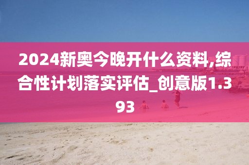 2024新奧今晚開什么資料,綜合性計劃落實評估_創(chuàng)意版1.393