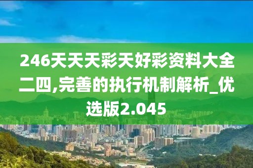 246天天天彩天好彩資料大全二四,完善的執(zhí)行機(jī)制解析_優(yōu)選版2.045