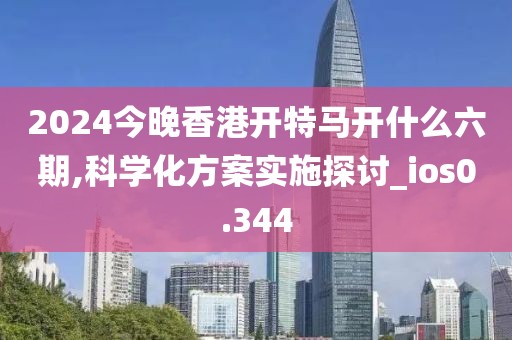 2024今晚香港開特馬開什么六期,科學(xué)化方案實(shí)施探討_ios0.344