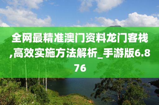 全網(wǎng)最精準澳門資料龍門客棧,高效實施方法解析_手游版6.876