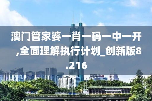 澳門管家婆一肖一碼一中一開  ,全面理解執(zhí)行計(jì)劃_創(chuàng)新版8.216