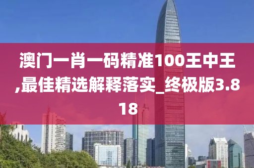 澳門一肖一碼精準(zhǔn)100王中王,最佳精選解釋落實_終極版3.818