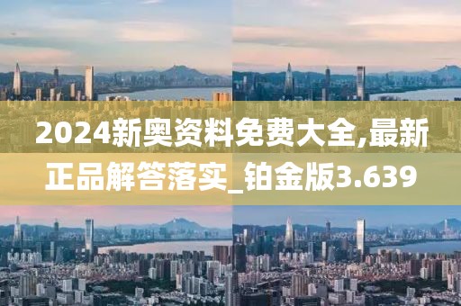 2024新奧資料免費大全,最新正品解答落實_鉑金版3.639