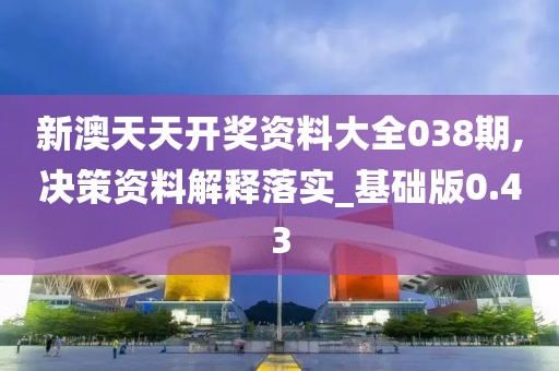 新澳天天開獎資料大全038期,決策資料解釋落實_基礎(chǔ)版0.43