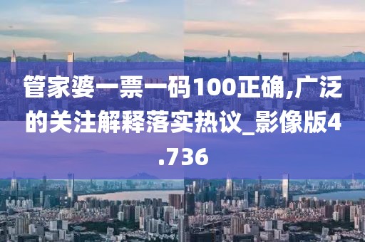 管家婆一票一碼100正確,廣泛的關(guān)注解釋落實(shí)熱議_影像版4.736