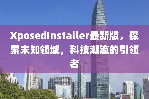 XposedInstaller最新版，探索未知領(lǐng)域，科技潮流的引領(lǐng)者