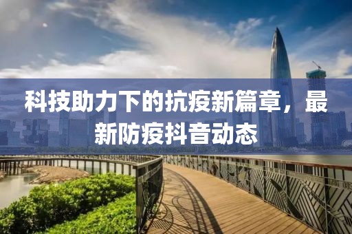 科技助力下的抗疫新篇章，最新防疫抖音動(dòng)態(tài)