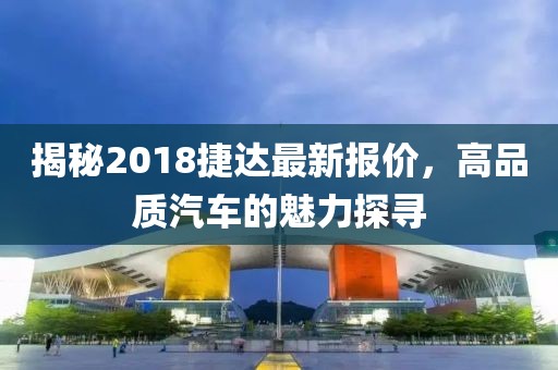 揭秘2018捷達最新報價，高品質汽車的魅力探尋