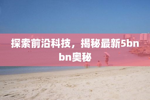 探索前沿科技，揭秘最新5bnbn奧秘