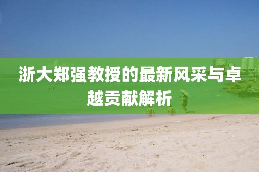 浙大鄭強教授的最新風采與卓越貢獻解析