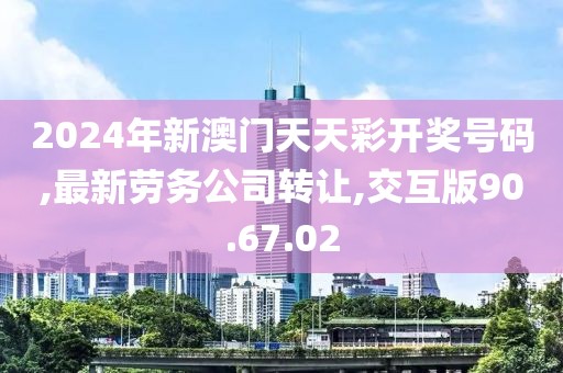 2024年新澳門天天彩開獎(jiǎng)號(hào)碼,最新勞務(wù)公司轉(zhuǎn)讓,交互版90.67.02