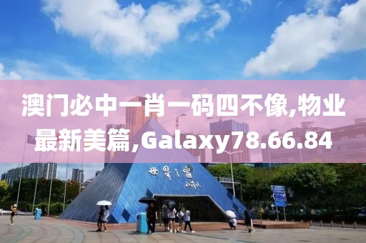 澳門必中一肖一碼四不像,物業(yè)最新美篇,Galaxy78.66.84