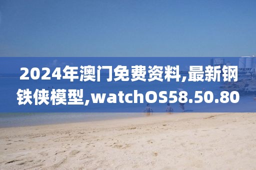 2024年澳門免費資料,最新鋼鐵俠模型,watchOS58.50.80