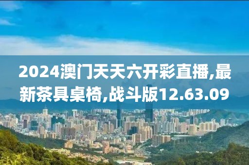 2024澳門天天六開彩直播,最新茶具桌椅,戰(zhàn)斗版12.63.09