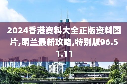 2024香港資料大全正版資料圖片,萌蘭最新攻略,特別版96.51.11