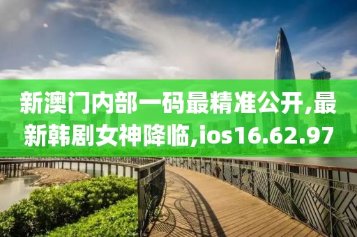 新澳門內(nèi)部一碼最精準(zhǔn)公開,最新韓劇女神降臨,ios16.62.97