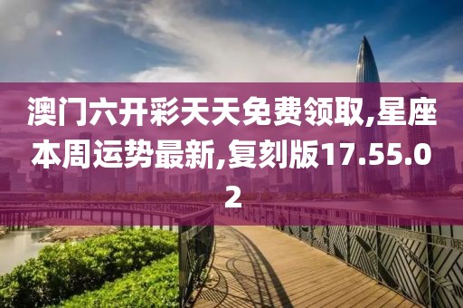 澳門六開彩天天免費領(lǐng)取,星座本周運勢最新,復(fù)刻版17.55.02