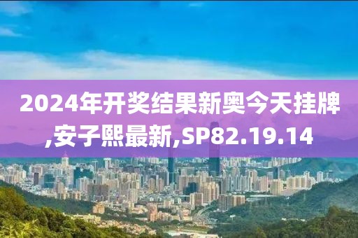 2024年開獎(jiǎng)結(jié)果新奧今天掛牌,安子熙最新,SP82.19.14