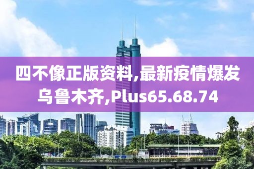 四不像正版資料,最新疫情爆發(fā)烏魯木齊,Plus65.68.74