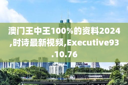 澳門王中王100%的資料2024,時詩最新視頻,Executive93.10.76