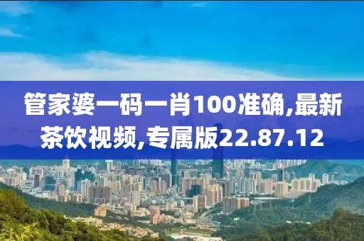 管家婆一碼一肖100準確,最新茶飲視頻,專屬版22.87.12