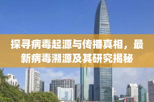 探尋病毒起源與傳播真相，最新病毒溯源及其研究揭秘