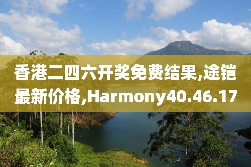 香港二四六開獎(jiǎng)免費(fèi)結(jié)果,途鎧最新價(jià)格,Harmony40.46.17