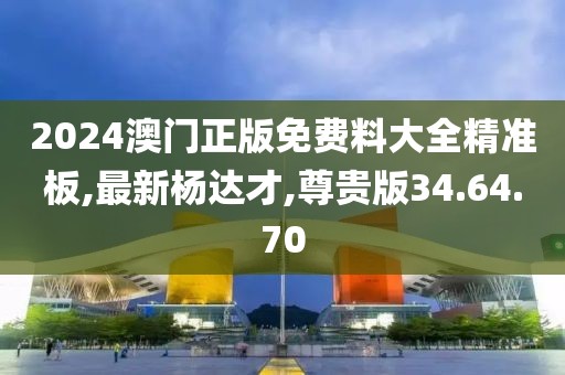 2024澳門正版免費(fèi)料大全精準(zhǔn)板,最新楊達(dá)才,尊貴版34.64.70