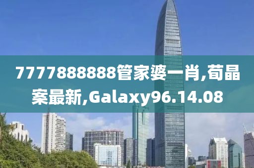 7777888888管家婆一肖,荀晶案最新,Galaxy96.14.08