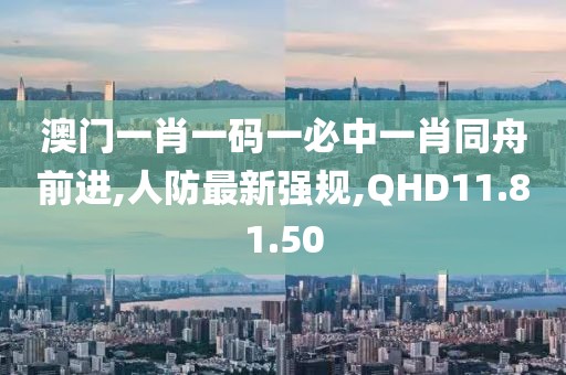 澳門一肖一碼一必中一肖同舟前進(jìn),人防最新強(qiáng)規(guī),QHD11.81.50