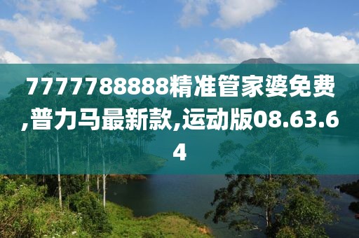 7777788888精準管家婆免費,普力馬最新款,運動版08.63.64