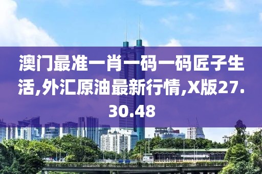 澳門最準(zhǔn)一肖一碼一碼匠子生活,外匯原油最新行情,X版27.30.48