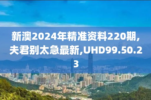 新澳2024年精準資料220期,夫君別太急最新,UHD99.50.23