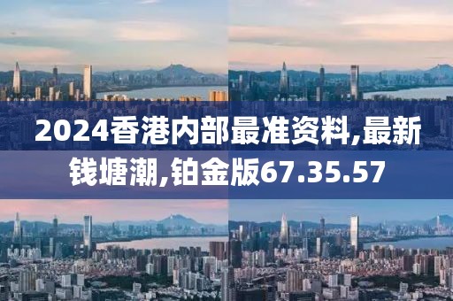 2024香港內(nèi)部最準資料,最新錢塘潮,鉑金版67.35.57