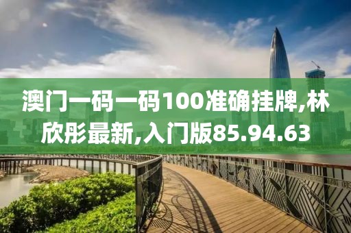 澳門一碼一碼100準(zhǔn)確掛牌,林欣彤最新,入門版85.94.63