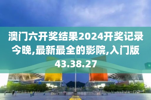 澳門六開獎結果2024開獎記錄今晚,最新最全的影院,入門版43.38.27