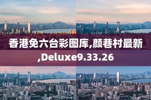 香港免六臺彩圖庫,顏巷村最新,Deluxe9.33.26