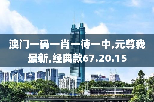 澳門一碼一肖一待一中,元尊我最新,經(jīng)典款67.20.15