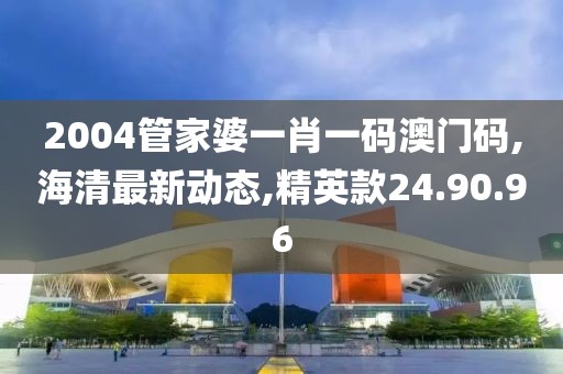 2004管家婆一肖一碼澳門碼,海清最新動(dòng)態(tài),精英款24.90.96