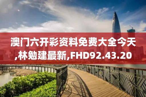 澳門六開彩資料免費大全今天,林勉建最新,FHD92.43.20